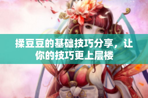 揉豆豆的基础技巧分享，让你的技巧更上层楼