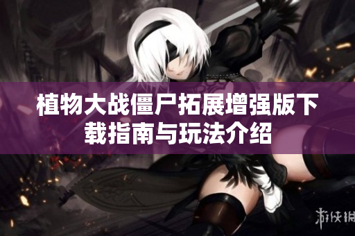 植物大战僵尸拓展增强版下载指南与玩法介绍