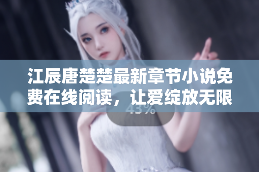 江辰唐楚楚最新章节小说免费在线阅读，让爱绽放无限可能