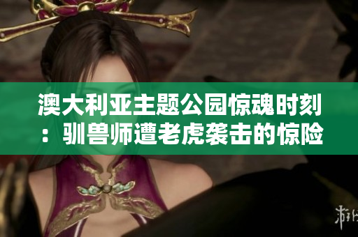 澳大利亚主题公园惊魂时刻：驯兽师遭老虎袭击的惊险经历