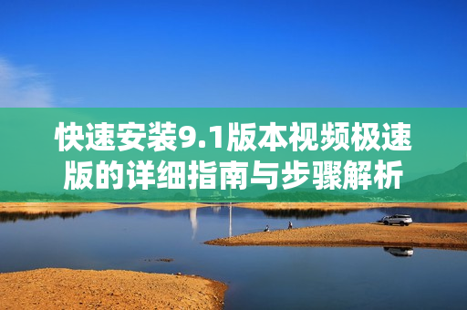快速安装9.1版本视频极速版的详细指南与步骤解析