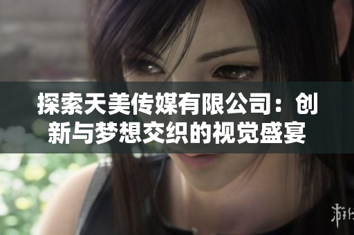探索天美传媒有限公司：创新与梦想交织的视觉盛宴