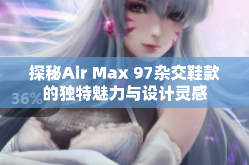 探秘Air Max 97杂交鞋款的独特魅力与设计灵感