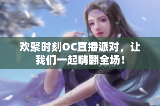 欢聚时刻OC直播派对，让我们一起嗨翻全场！