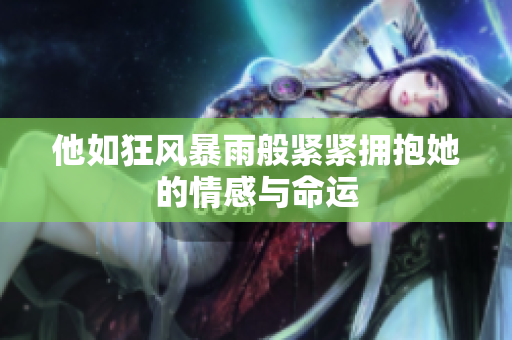 他如狂风暴雨般紧紧拥抱她的情感与命运