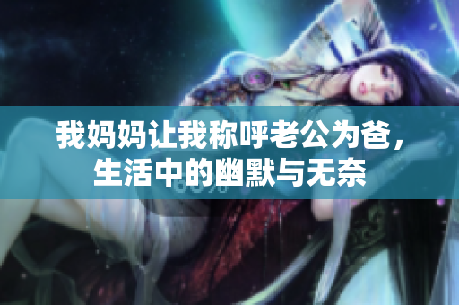 我妈妈让我称呼老公为爸，生活中的幽默与无奈