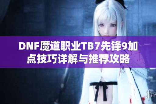 DNF魔道职业TB7先锋9加点技巧详解与推荐攻略