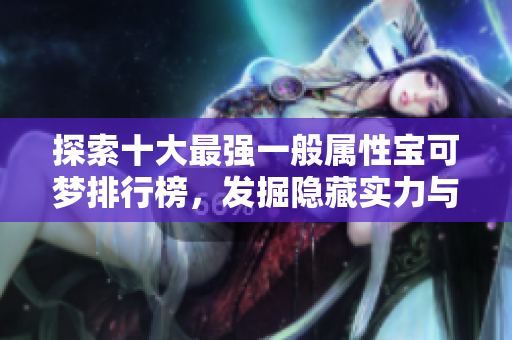 探索十大最强一般属性宝可梦排行榜，发掘隐藏实力与魅力