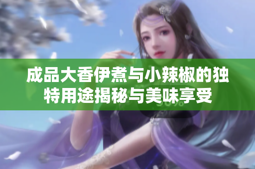 成品大香伊煮与小辣椒的独特用途揭秘与美味享受