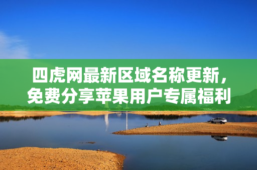 四虎网最新区域名称更新，免费分享苹果用户专属福利