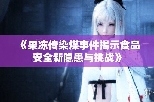 《果冻传染煤事件揭示食品安全新隐患与挑战》