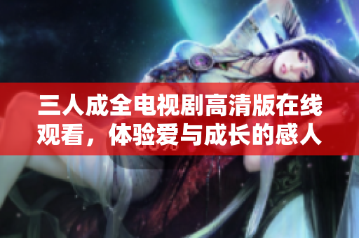 三人成全电视剧高清版在线观看，体验爱与成长的感人故事