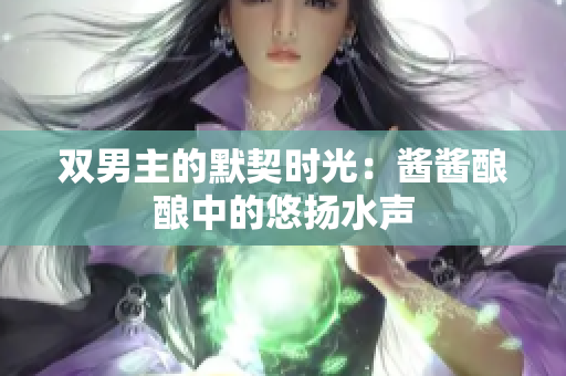 双男主的默契时光：酱酱酿酿中的悠扬水声