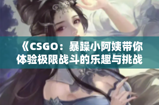 《CSGO：暴躁小阿姨带你体验极限战斗的乐趣与挑战》