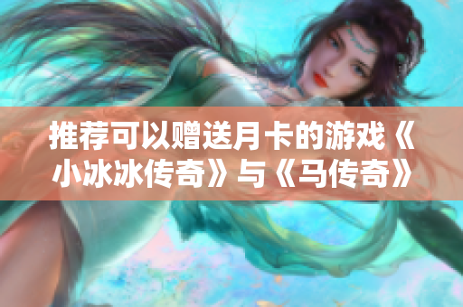 推荐可以赠送月卡的游戏《小冰冰传奇》与《马传奇》解析