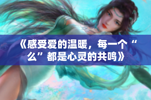 《感受爱的温暖，每一个“么”都是心灵的共鸣》