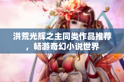 洪荒光辉之主同类作品推荐，畅游奇幻小说世界