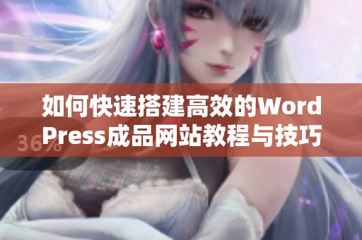 如何快速搭建高效的WordPress成品网站教程与技巧分享