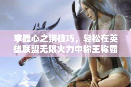 掌握心之钢技巧，轻松在英雄联盟无限火力中称王称霸！
