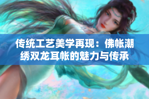 传统工艺美学再现：佛帐潮绣双龙耳帐的魅力与传承