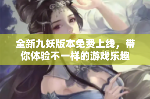 全新九妖版本免费上线，带你体验不一样的游戏乐趣