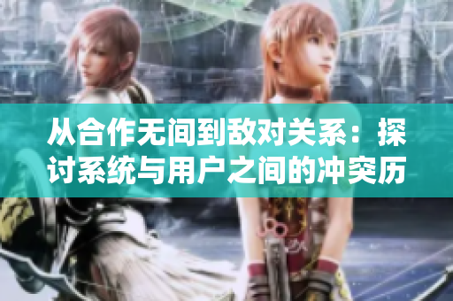 从合作无间到敌对关系：探讨系统与用户之间的冲突历史