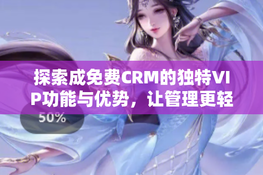 探索成免费CRM的独特VIP功能与优势，让管理更轻松