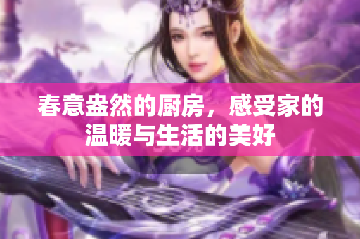 春意盎然的厨房，感受家的温暖与生活的美好