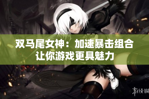 双马尾女神：加速暴击组合让你游戏更具魅力