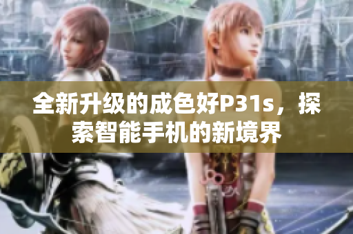 全新升级的成色好P31s，探索智能手机的新境界