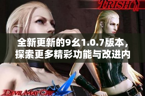 全新更新的9幺1.0.7版本，探索更多精彩功能与改进内容