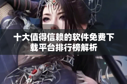 十大值得信赖的软件免费下载平台排行榜解析