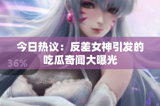 今日热议：反差女神引发的吃瓜奇闻大曝光