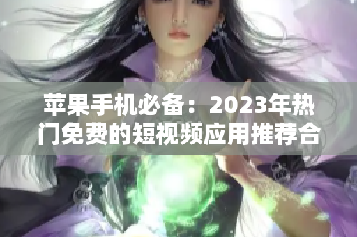 苹果手机必备：2023年热门免费的短视频应用推荐合集