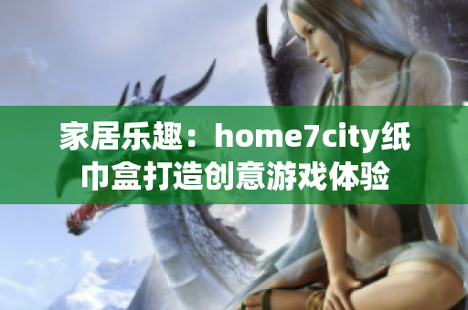 家居乐趣：home7city纸巾盒打造创意游戏体验