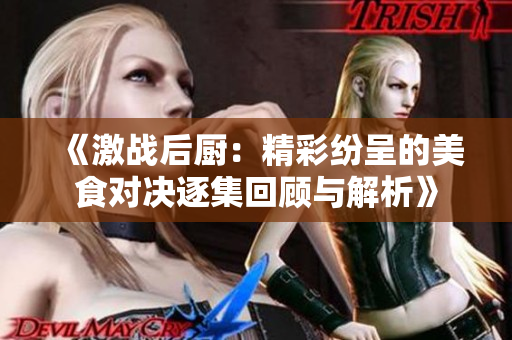 《激战后厨：精彩纷呈的美食对决逐集回顾与解析》