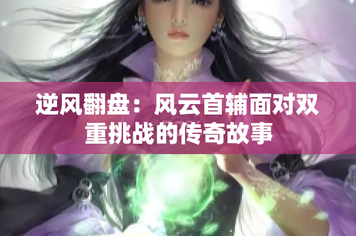 逆风翻盘：风云首辅面对双重挑战的传奇故事