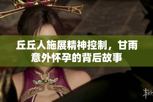 丘丘人施展精神控制，甘雨意外怀孕的背后故事