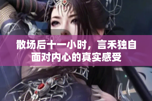 散场后十一小时，言禾独自面对内心的真实感受