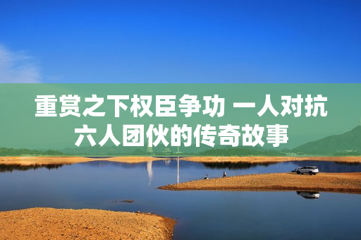 重赏之下权臣争功 一人对抗六人团伙的传奇故事