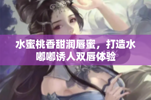 水蜜桃香甜润唇蜜，打造水嘟嘟诱人双唇体验