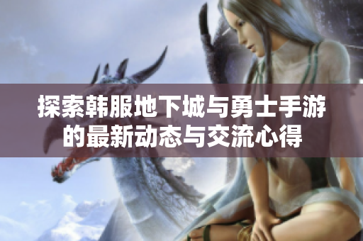 探索韩服地下城与勇士手游的最新动态与交流心得