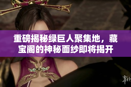 重磅揭秘绿巨人聚集地，藏宝阁的神秘面纱即将揭开