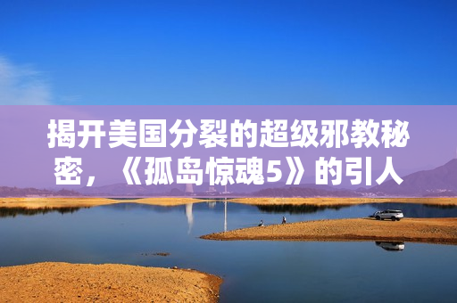 揭开美国分裂的超级邪教秘密，《孤岛惊魂5》的引人入胜剧情解析