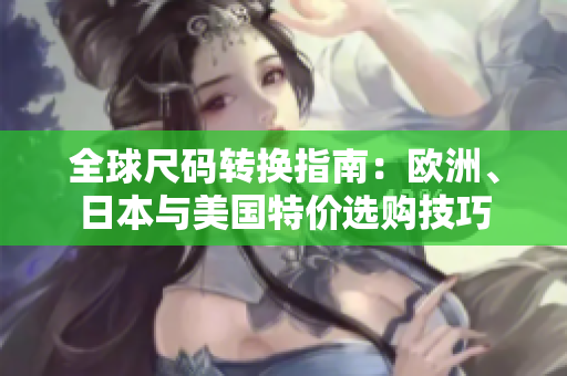全球尺码转换指南：欧洲、日本与美国特价选购技巧
