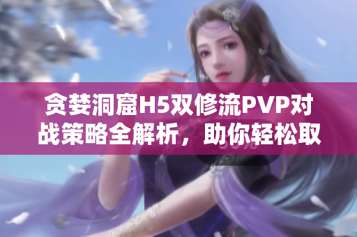 贪婪洞窟H5双修流PVP对战策略全解析，助你轻松取胜