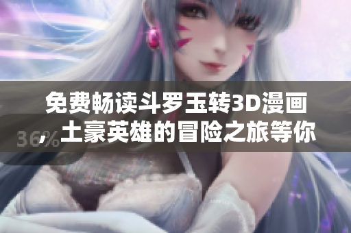 免费畅读斗罗玉转3D漫画，土豪英雄的冒险之旅等你来探索