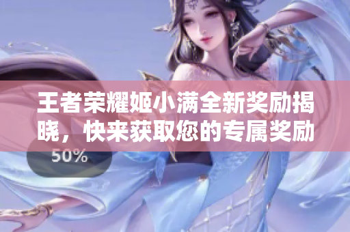 王者荣耀姬小满全新奖励揭晓，快来获取您的专属奖励！