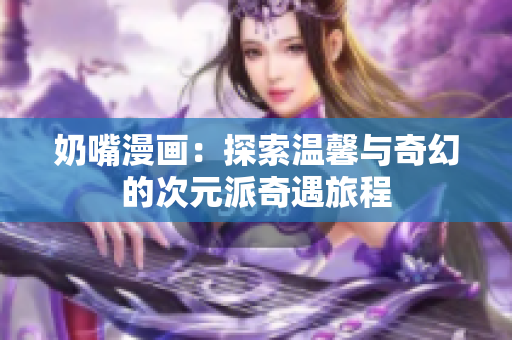 奶嘴漫画：探索温馨与奇幻的次元派奇遇旅程