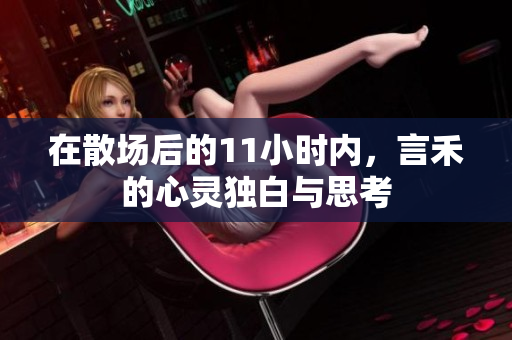 在散场后的11小时内，言禾的心灵独白与思考